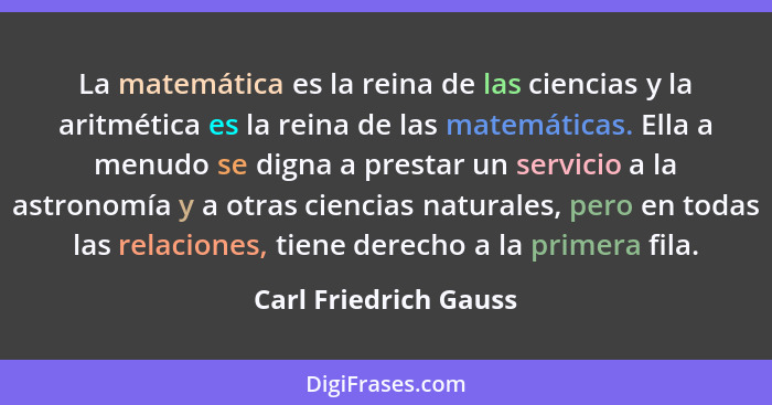 La matemática es la reina de las ciencias y la aritmética es la reina de las matemáticas. Ella a menudo se digna a prestar un s... - Carl Friedrich Gauss