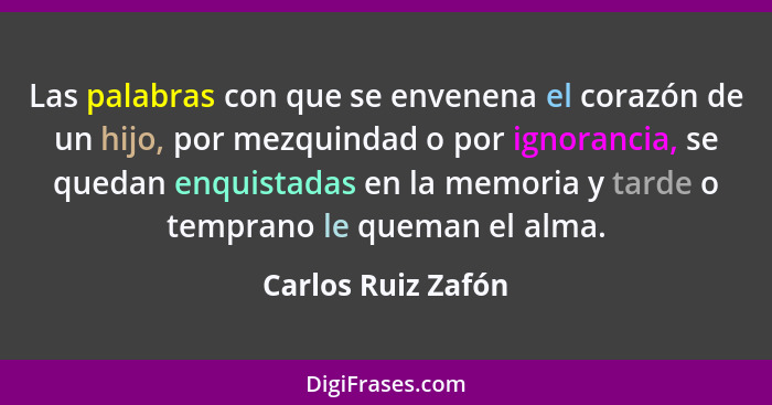 Las palabras con que se envenena el corazón de un hijo, por mezquindad o por ignorancia, se quedan enquistadas en la memoria y tar... - Carlos Ruiz Zafón