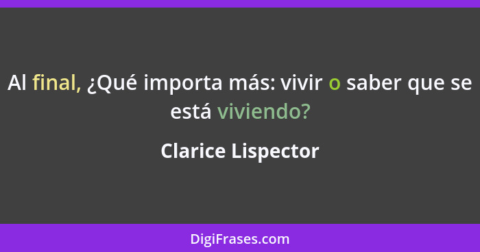 Al final, ¿Qué importa más: vivir o saber que se está viviendo?... - Clarice Lispector