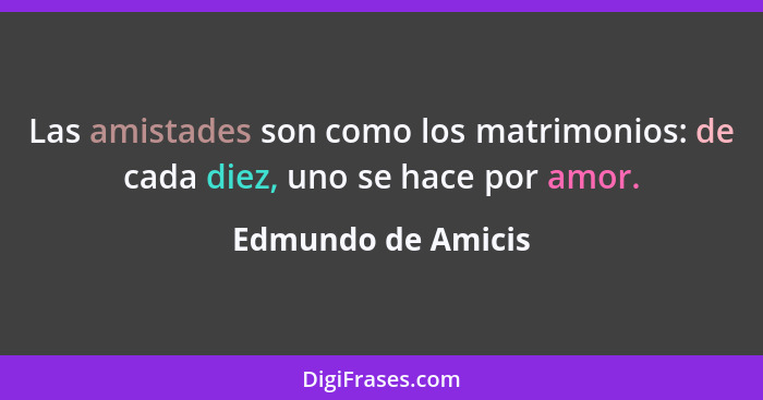 Las amistades son como los matrimonios: de cada diez, uno se hace por amor.... - Edmundo de Amicis