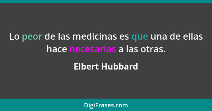 Lo peor de las medicinas es que una de ellas hace necesarias a las otras.... - Elbert Hubbard