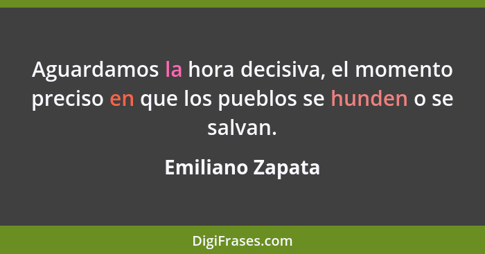 Aguardamos la hora decisiva, el momento preciso en que los pueblos se hunden o se salvan.... - Emiliano Zapata