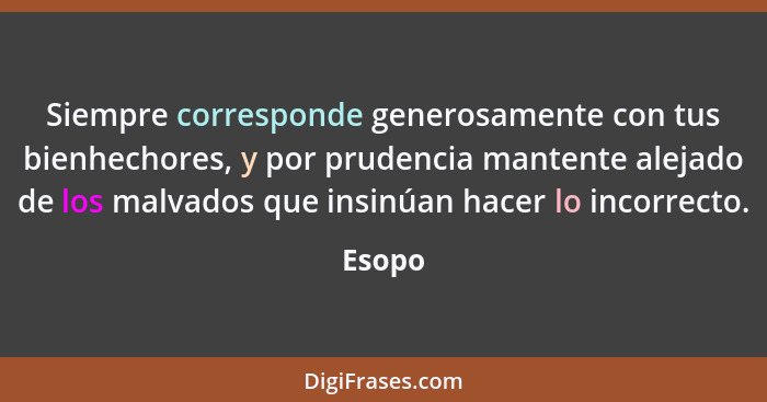 Siempre corresponde generosamente con tus bienhechores, y por prudencia mantente alejado de los malvados que insinúan hacer lo incorrecto.... - Esopo