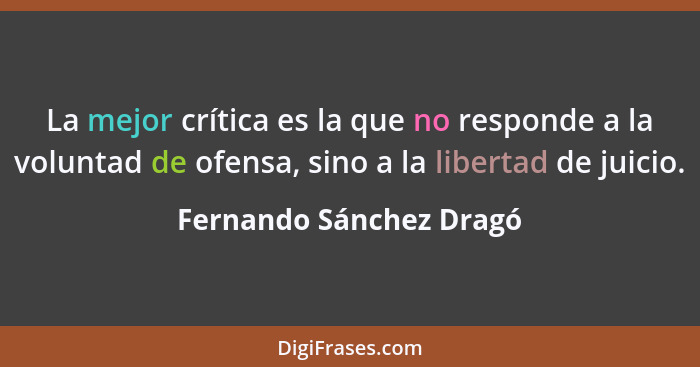 La mejor crítica es la que no responde a la voluntad de ofensa, sino a la libertad de juicio.... - Fernando Sánchez Dragó