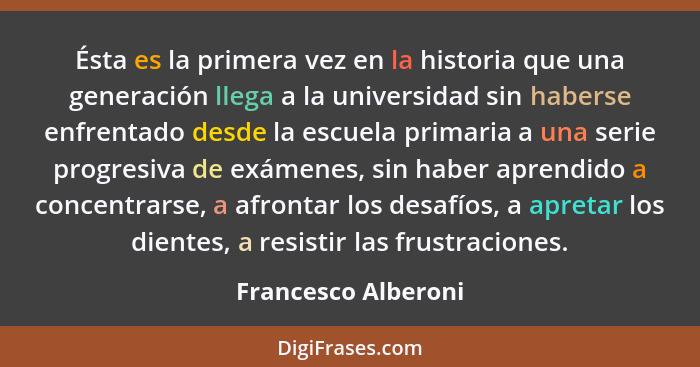 Ésta es la primera vez en la historia que una generación llega a la universidad sin haberse enfrentado desde la escuela primaria... - Francesco Alberoni