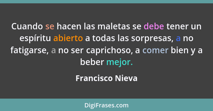 Cuando se hacen las maletas se debe tener un espíritu abierto a todas las sorpresas, a no fatigarse, a no ser caprichoso, a comer bi... - Francisco Nieva