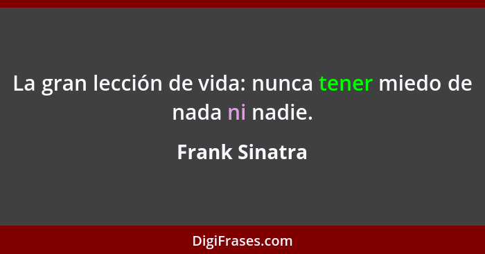 La gran lección de vida: nunca tener miedo de nada ni nadie.... - Frank Sinatra