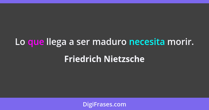 Lo que llega a ser maduro necesita morir.... - Friedrich Nietzsche