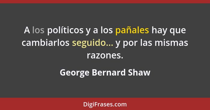 A los políticos y a los pañales hay que cambiarlos seguido... y por las mismas razones.... - George Bernard Shaw