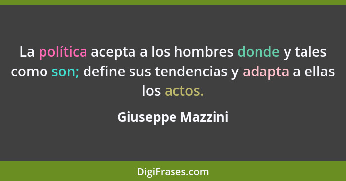 La política acepta a los hombres donde y tales como son; define sus tendencias y adapta a ellas los actos.... - Giuseppe Mazzini