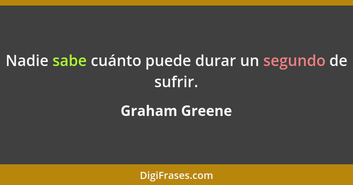 Nadie sabe cuánto puede durar un segundo de sufrir.... - Graham Greene