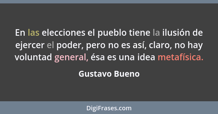 En las elecciones el pueblo tiene la ilusión de ejercer el poder, pero no es así, claro, no hay voluntad general, ésa es una idea meta... - Gustavo Bueno