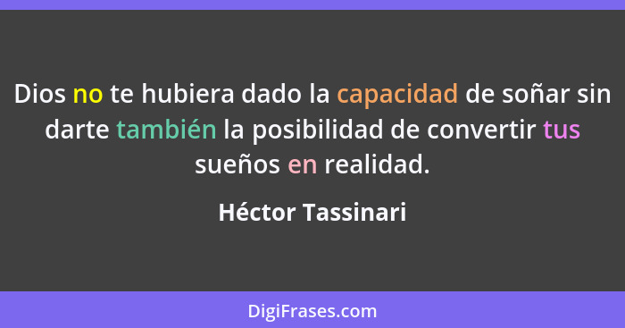 Dios no te hubiera dado la capacidad de soñar sin darte también la posibilidad de convertir tus sueños en realidad.... - Héctor Tassinari