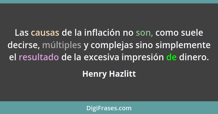 Las causas de la inflación no son, como suele decirse, múltiples y complejas sino simplemente el resultado de la excesiva impresión de... - Henry Hazlitt