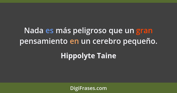 Nada es más peligroso que un gran pensamiento en un cerebro pequeño.... - Hippolyte Taine