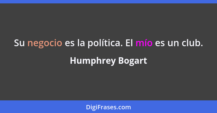 Su negocio es la política. El mío es un club.... - Humphrey Bogart