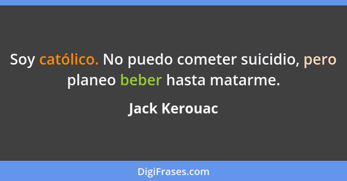 Soy católico. No puedo cometer suicidio, pero planeo beber hasta matarme.... - Jack Kerouac