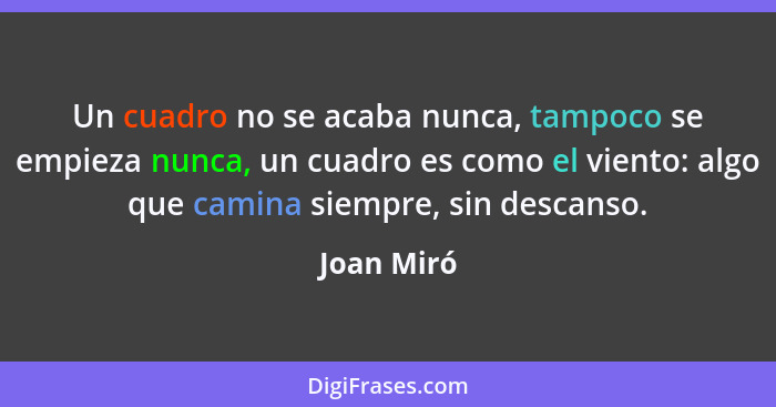 Un cuadro no se acaba nunca, tampoco se empieza nunca, un cuadro es como el viento: algo que camina siempre, sin descanso.... - Joan Miró