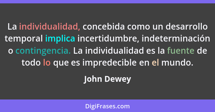 La individualidad, concebida como un desarrollo temporal implica incertidumbre, indeterminación o contingencia. La individualidad es la f... - John Dewey