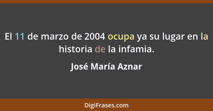 El 11 de marzo de 2004 ocupa ya su lugar en la historia de la infamia.... - José María Aznar