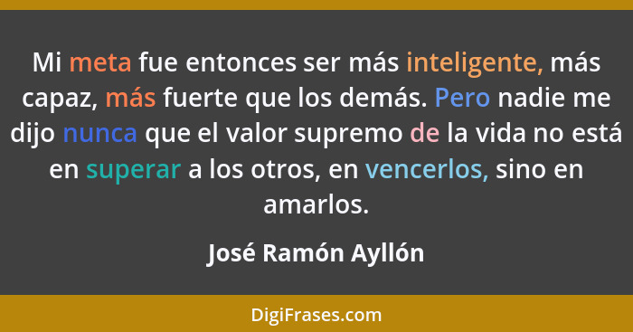 Mi meta fue entonces ser más inteligente, más capaz, más fuerte que los demás. Pero nadie me dijo nunca que el valor supremo de la... - José Ramón Ayllón