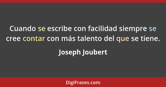 Cuando se escribe con facilidad siempre se cree contar con más talento del que se tiene.... - Joseph Joubert