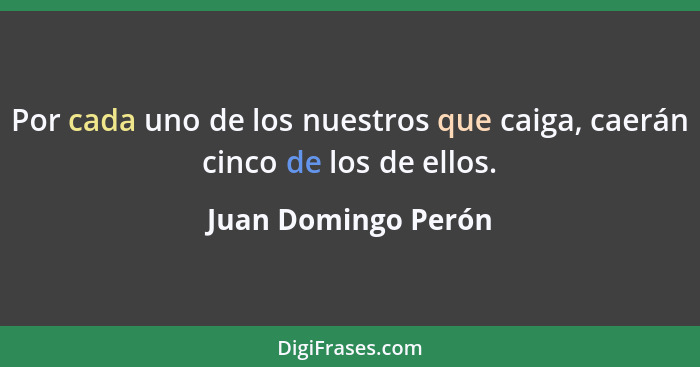 Por cada uno de los nuestros que caiga, caerán cinco de los de ellos.... - Juan Domingo Perón