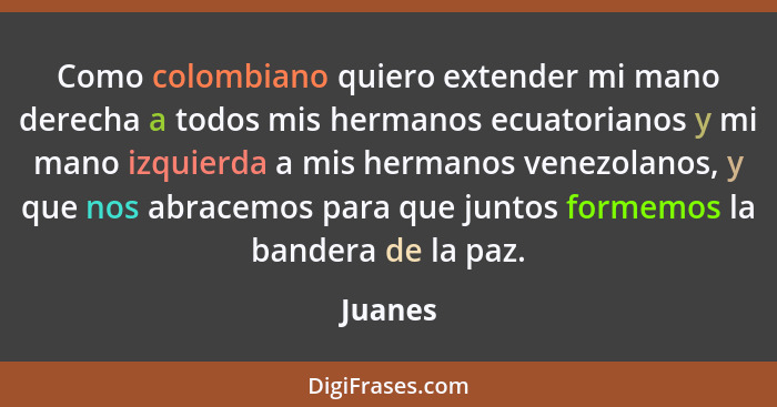 Como colombiano quiero extender mi mano derecha a todos mis hermanos ecuatorianos y mi mano izquierda a mis hermanos venezolanos, y que nos a... - Juanes