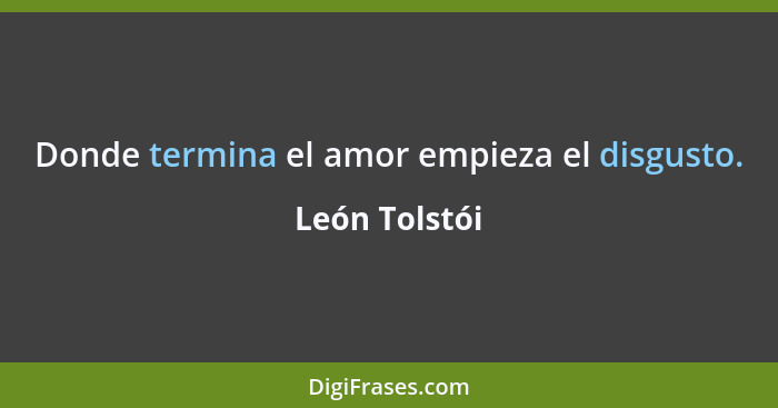 Donde termina el amor empieza el disgusto.... - León Tolstói