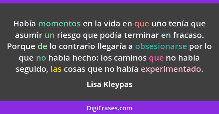 Había momentos en la vida en que uno tenía que asumir un riesgo que podía terminar en fracaso. Porque de lo contrario llegaría a obsesi... - Lisa Kleypas