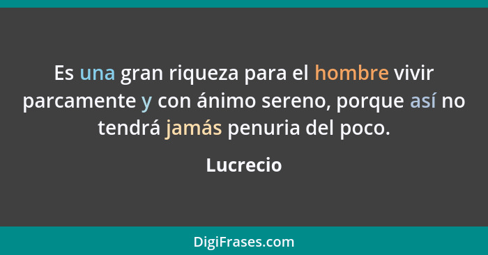 Es una gran riqueza para el hombre vivir parcamente y con ánimo sereno, porque así no tendrá jamás penuria del poco.... - Lucrecio