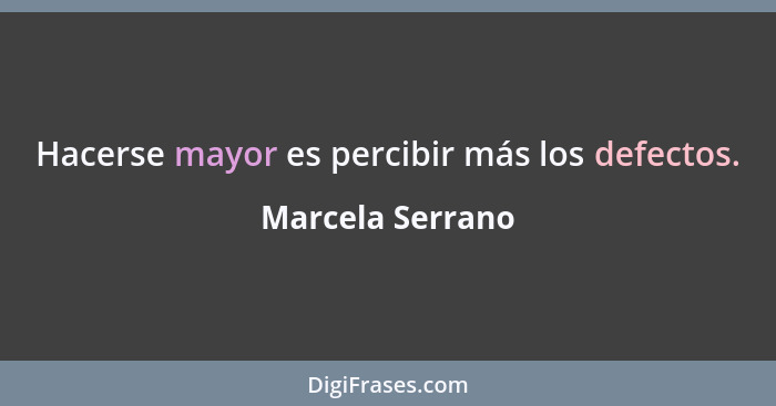 Hacerse mayor es percibir más los defectos.... - Marcela Serrano