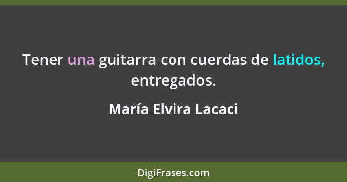 Tener una guitarra con cuerdas de latidos, entregados.... - María Elvira Lacaci