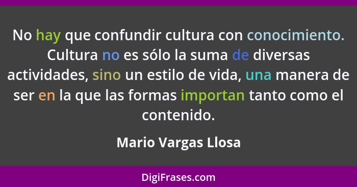 No hay que confundir cultura con conocimiento. Cultura no es sólo la suma de diversas actividades, sino un estilo de vida, una ma... - Mario Vargas Llosa