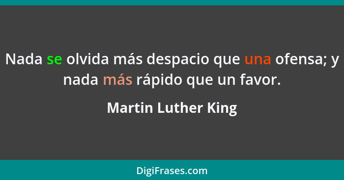 Nada se olvida más despacio que una ofensa; y nada más rápido que un favor.... - Martin Luther King