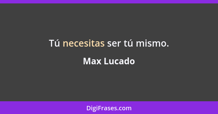 Tú necesitas ser tú mismo.... - Max Lucado