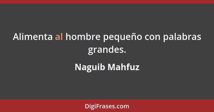 Alimenta al hombre pequeño con palabras grandes.... - Naguib Mahfuz