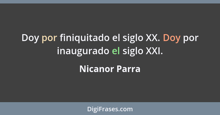 Doy por finiquitado el siglo XX. Doy por inaugurado el siglo XXI.... - Nicanor Parra