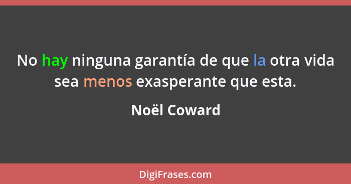 No hay ninguna garantía de que la otra vida sea menos exasperante que esta.... - Noël Coward