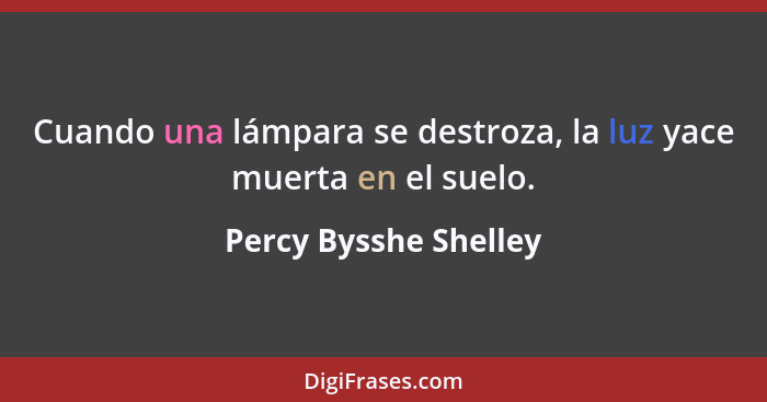 Cuando una lámpara se destroza, la luz yace muerta en el suelo.... - Percy Bysshe Shelley