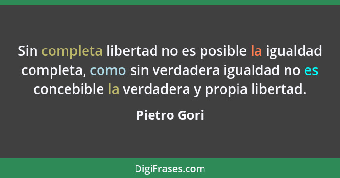 Sin completa libertad no es posible la igualdad completa, como sin verdadera igualdad no es concebible la verdadera y propia libertad.... - Pietro Gori