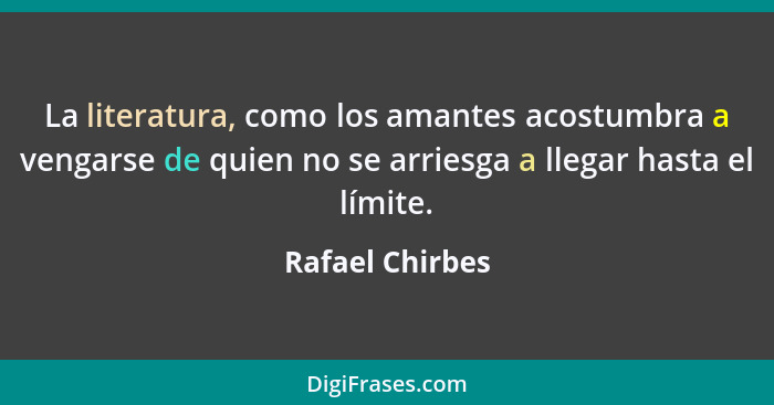 La literatura, como los amantes acostumbra a vengarse de quien no se arriesga a llegar hasta el límite.... - Rafael Chirbes