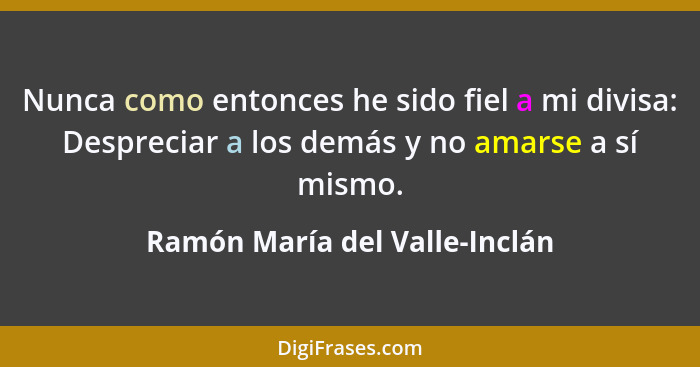 Nunca como entonces he sido fiel a mi divisa: Despreciar a los demás y no amarse a sí mismo.... - Ramón María del Valle-Inclán
