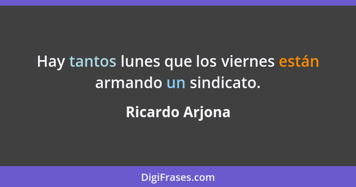 Hay tantos lunes que los viernes están armando un sindicato.... - Ricardo Arjona