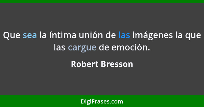 Que sea la íntima unión de las imágenes la que las cargue de emoción.... - Robert Bresson