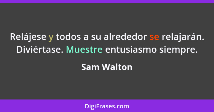 Relájese y todos a su alrededor se relajarán. Diviértase. Muestre entusiasmo siempre.... - Sam Walton