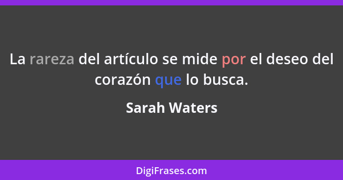 La rareza del artículo se mide por el deseo del corazón que lo busca.... - Sarah Waters