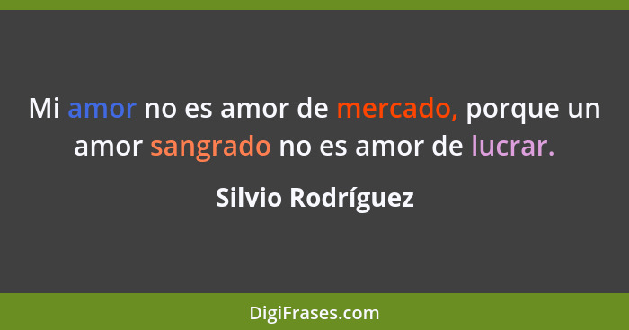 Mi amor no es amor de mercado, porque un amor sangrado no es amor de lucrar.... - Silvio Rodríguez