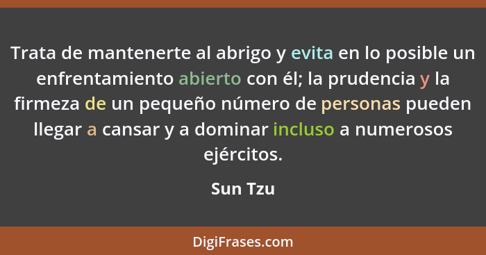 Trata de mantenerte al abrigo y evita en lo posible un enfrentamiento abierto con él; la prudencia y la firmeza de un pequeño número de pers... - Sun Tzu