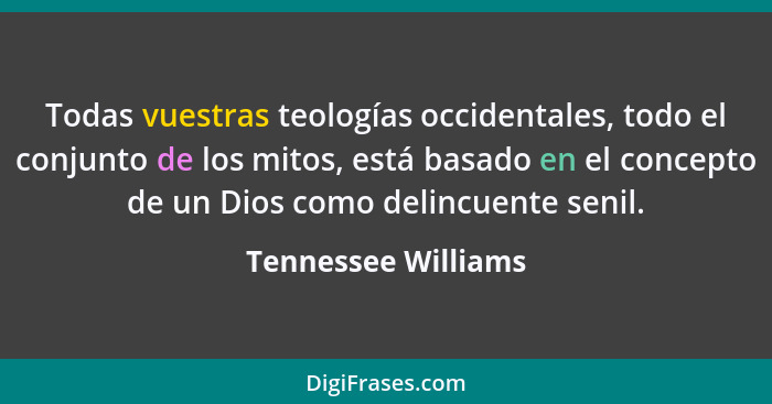 Todas vuestras teologías occidentales, todo el conjunto de los mitos, está basado en el concepto de un Dios como delincuente seni... - Tennessee Williams